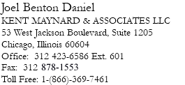Joel Benton Daniel KENT MAYNARD & ASSOCIATES LLC 53 West Jackson Boulevard, Suite 1205 Chicago, Illinois 60604 Office: 312 423-6586 Ext. 601 Fax: 312 264-4568 Toll Free: 1-(866)-369-7461